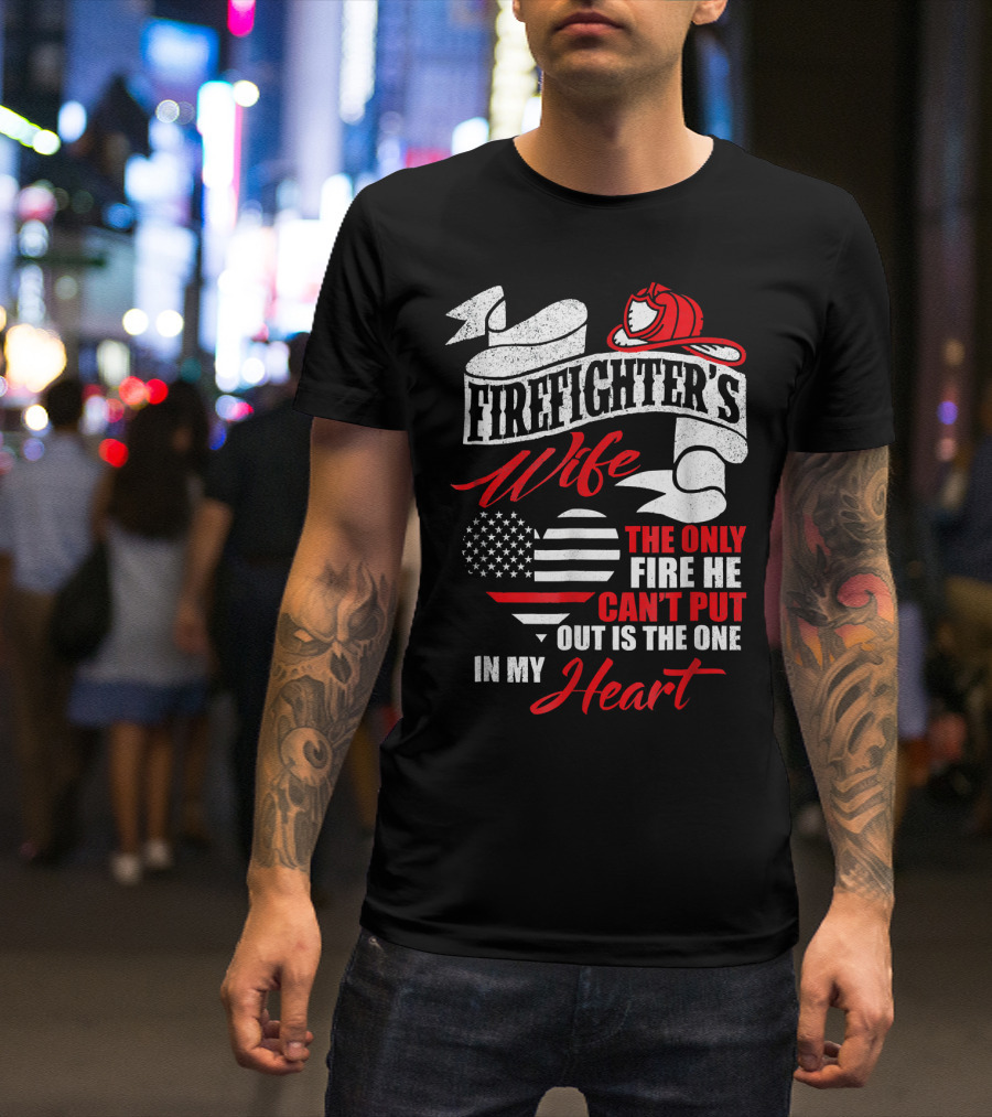 Firefighter's Wife The Only Fire He Can't Put Out Is The One In My Heart T-Shirt