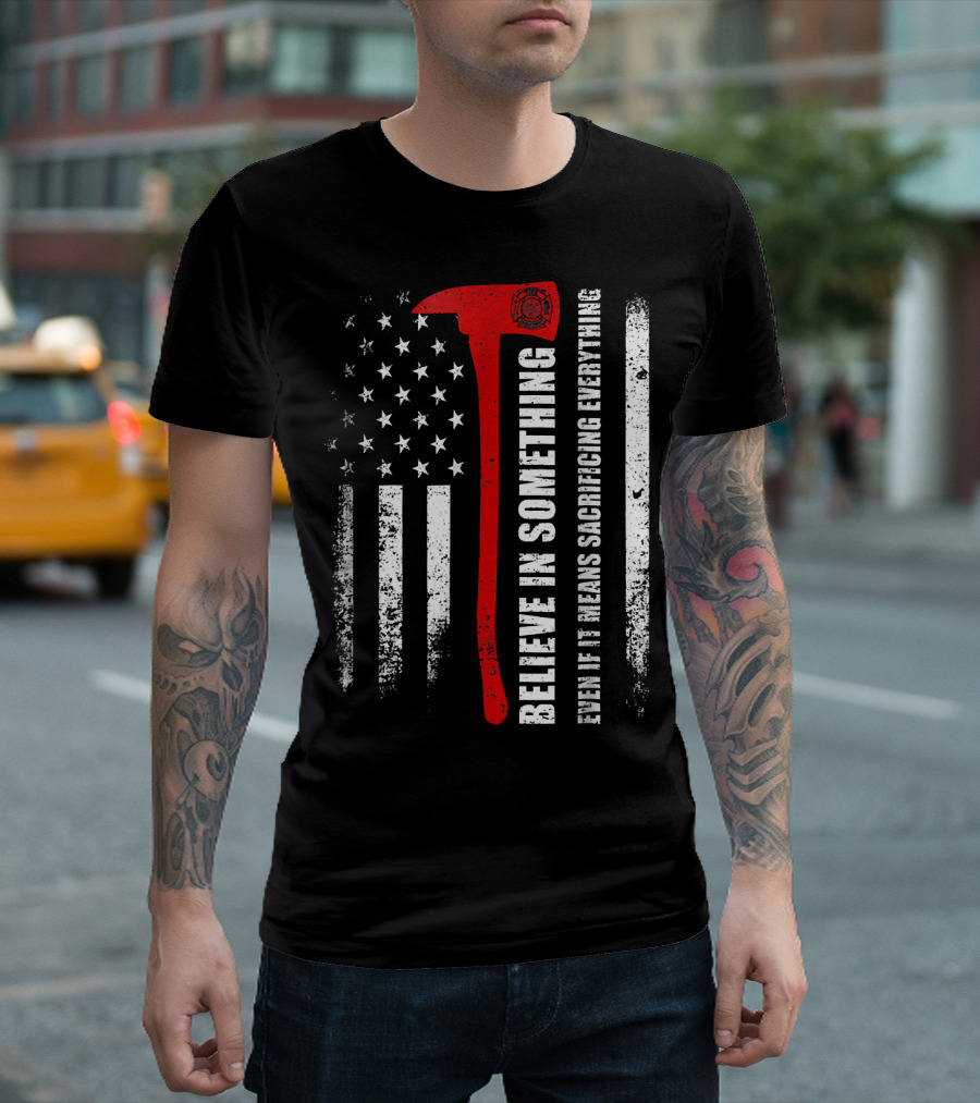 Believe In Something Even If It Means Sacrificing Everything Firefighter American Flag Axe T-Shirt