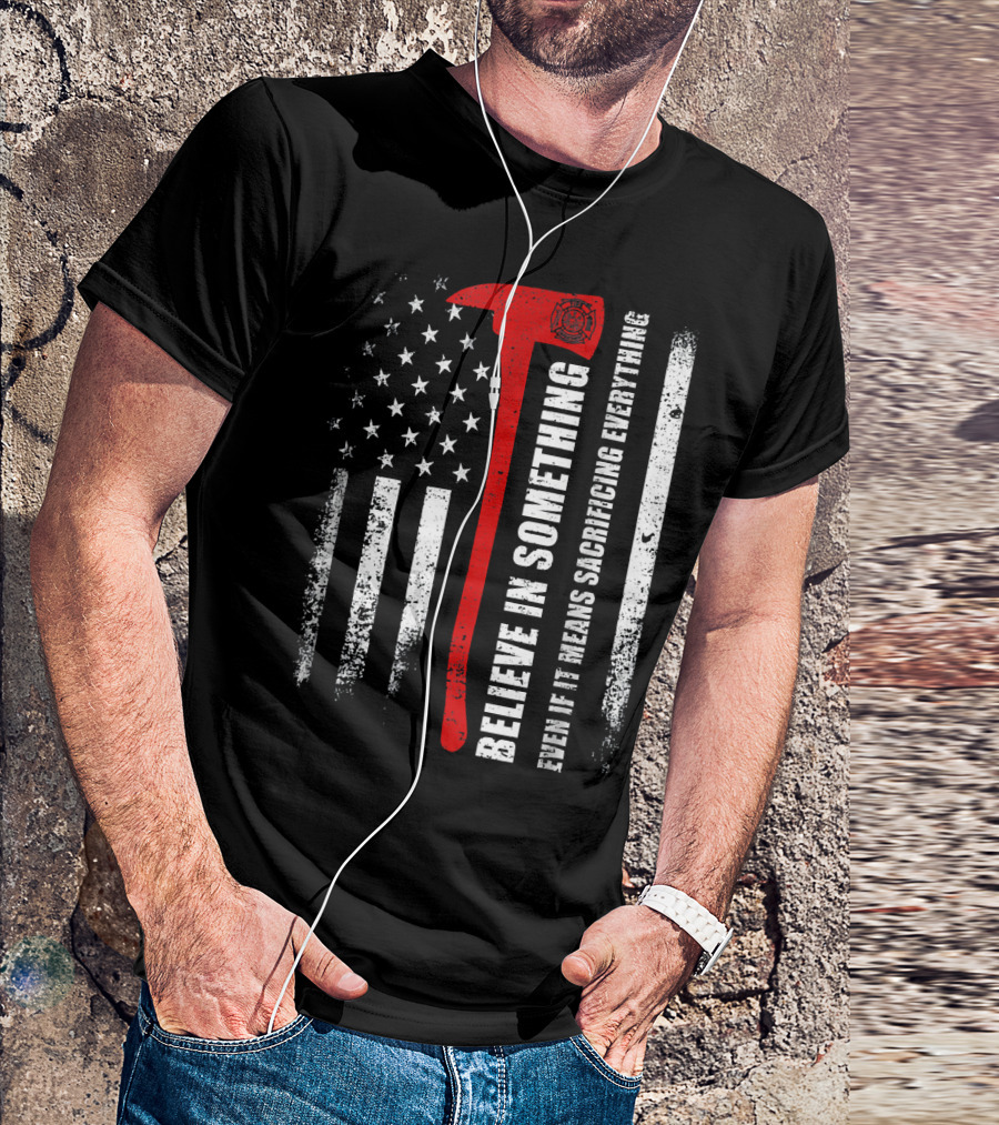 Believe In Something Even If It Means Sacrificing Everything Firefighter American Flag Axe T-Shirt