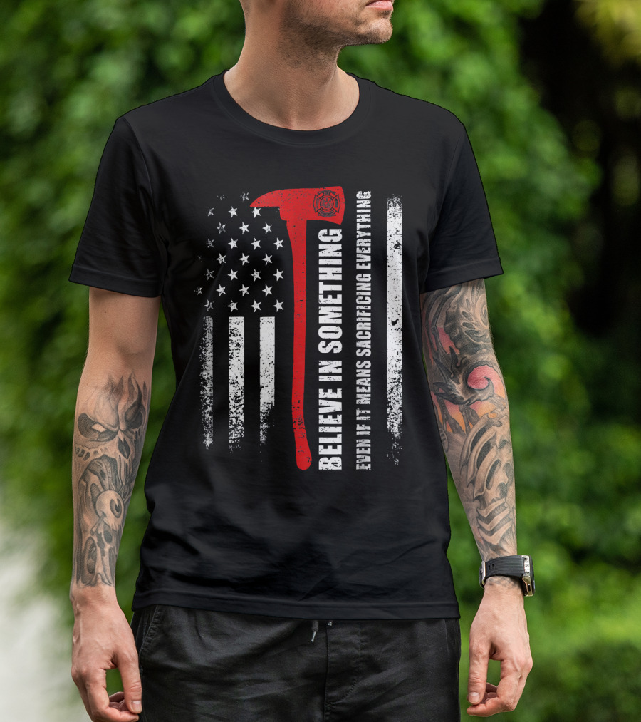 Believe In Something Even If It Means Sacrificing Everything Firefighter American Flag Axe T-Shirt