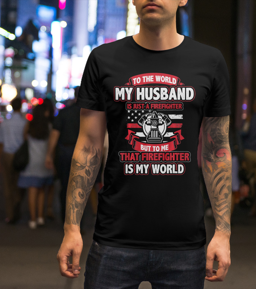 To The World My Husband Is Just A Firefighter But To Me That Firefighter Is My World T-Shirt