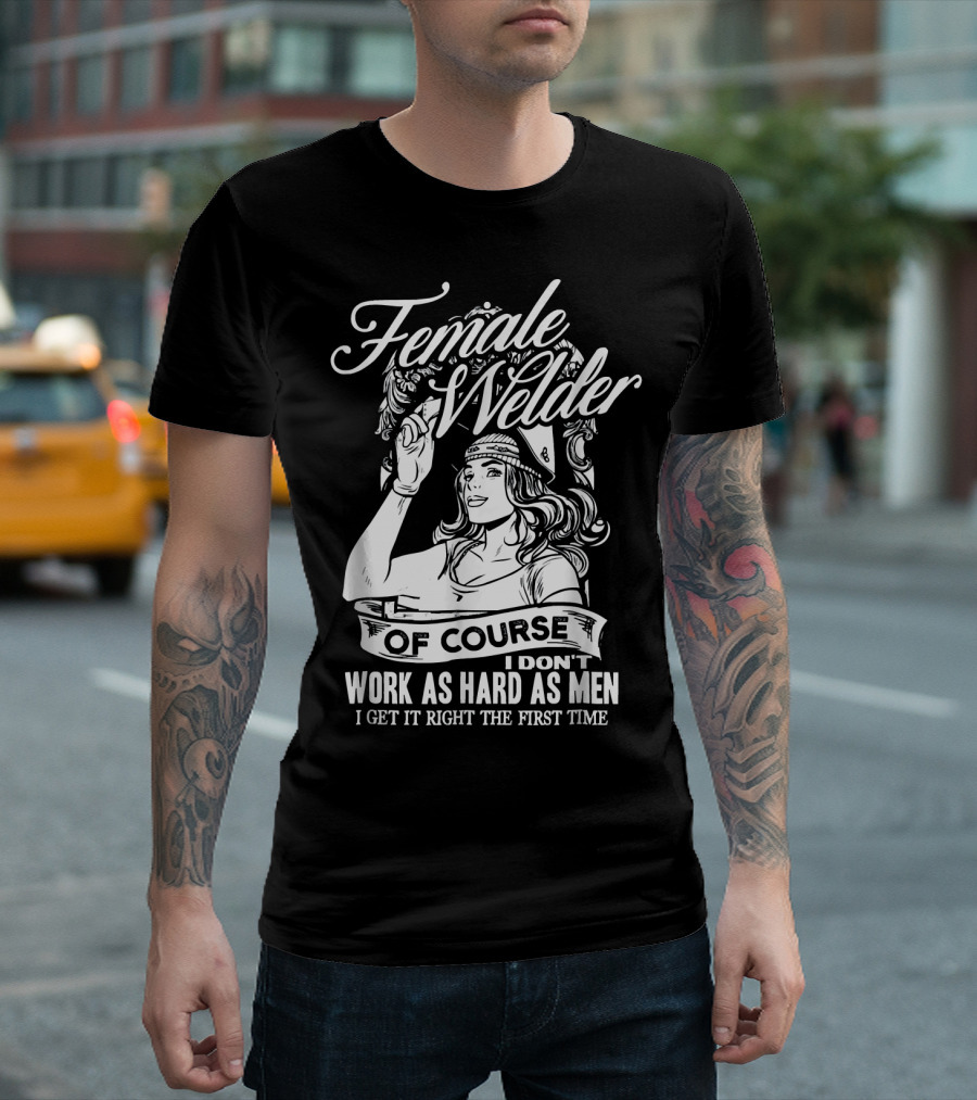 Female Welder Of Course I Don't Work As Hard As Men I Get It Right The First Time T-Shirt
