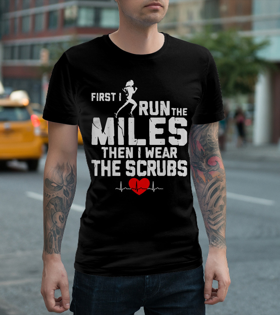 First I Run The Miles Then I Wear The Scrubs Heartbeat T-Shirt