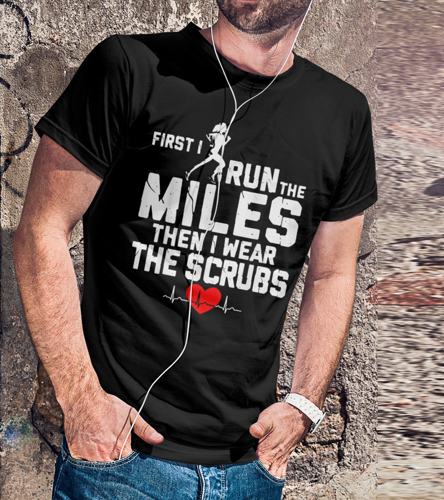 First I Run The Miles Then I Wear The Scrubs Heartbeat T-Shirt