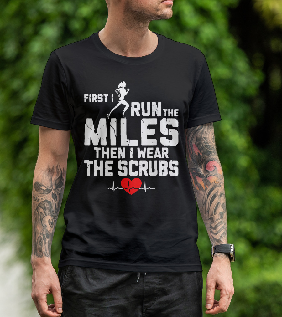 First I Run The Miles Then I Wear The Scrubs Heartbeat T-Shirt