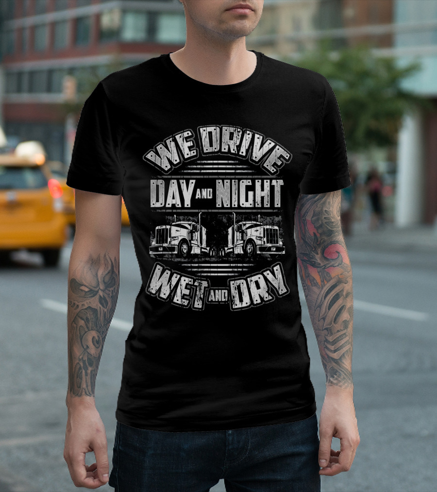 We Drive Day And Night Wet And Dry Funny Trucking Big Rig Semi Tractor T-Shirt
