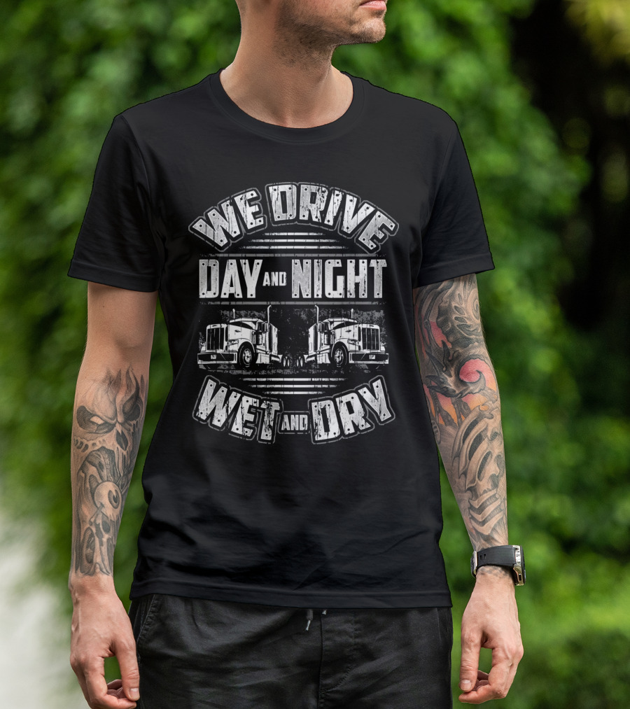 We Drive Day And Night Wet And Dry Funny Trucking Big Rig Semi Tractor T-Shirt
