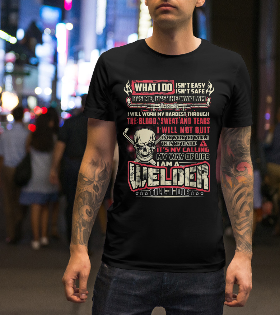 WHAT I DO ISN'T EASY ISN'T SAFE WELDER TILL I DIE BLOOD SWEAT TEARS SKULL MY CALLING T-Shirt