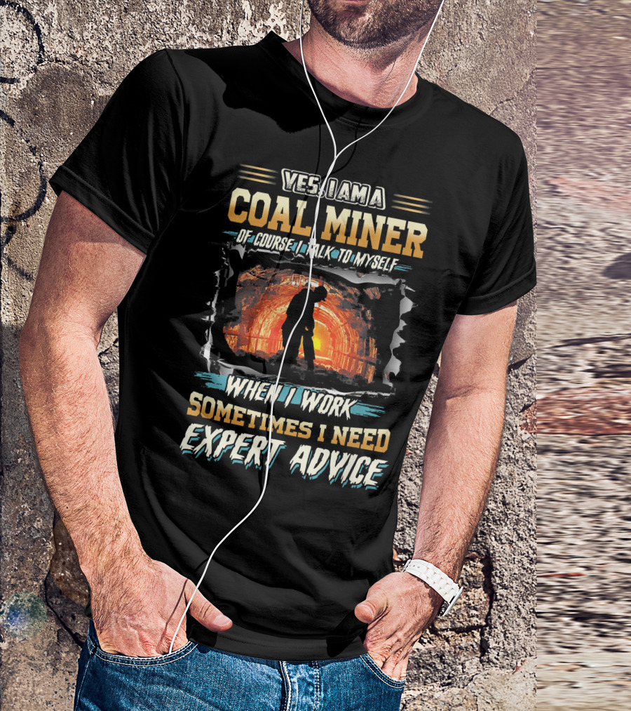 YES I AM A COAL MINER OF COURSE I TALK TO MYSELF WHEN I WORK SOMETIMES I NEED EXPERT ADVICE T-Shirt