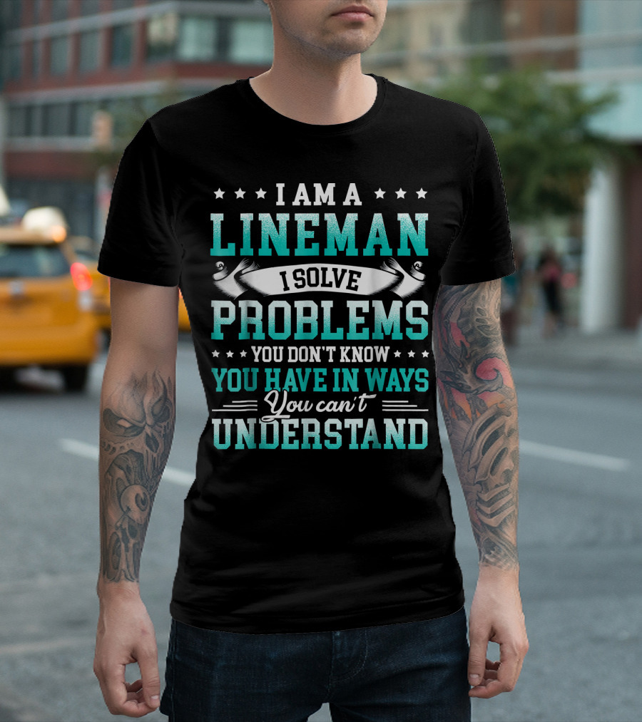 I Am A Lineman I Solve Problems You Don't Know You Have In Ways You Can't Understand T-Shirt