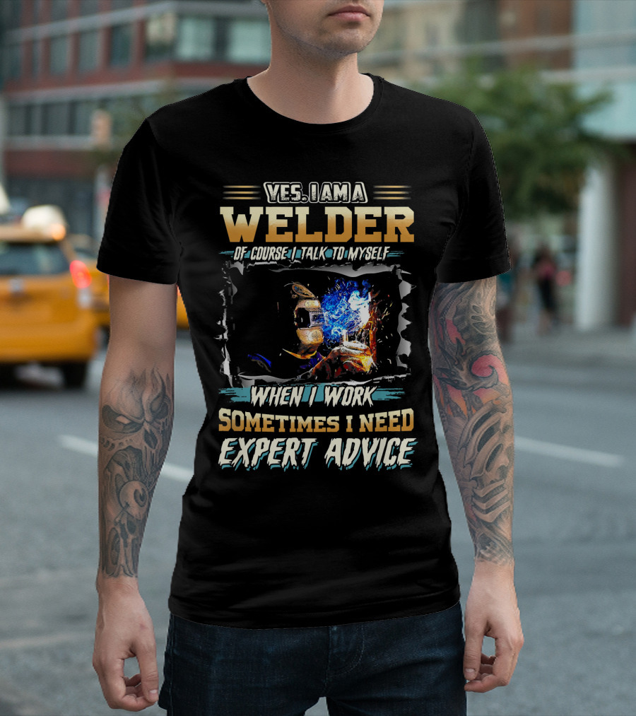 Yes I Am A Welder Of Course I Talk To Myself When I Work Sometimes I Need Expert Advice T-Shirt