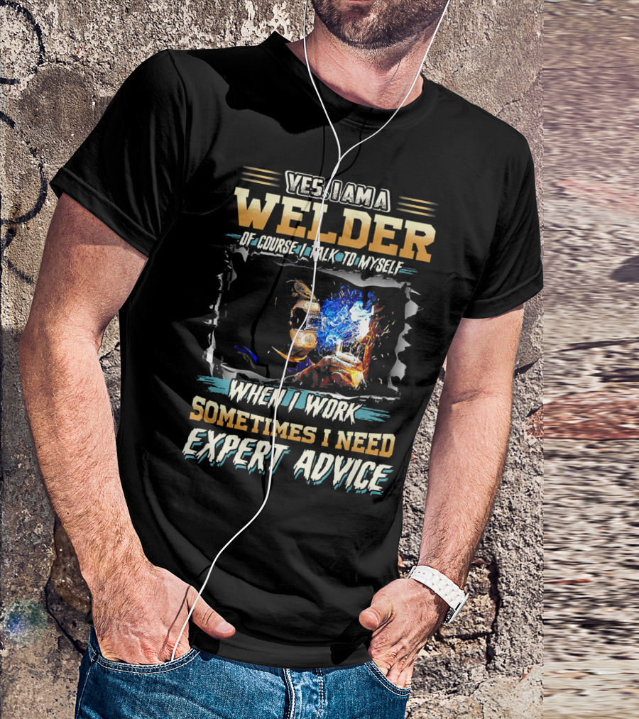 Yes I Am A Welder Of Course I Talk To Myself When I Work Sometimes I Need Expert Advice T-Shirt
