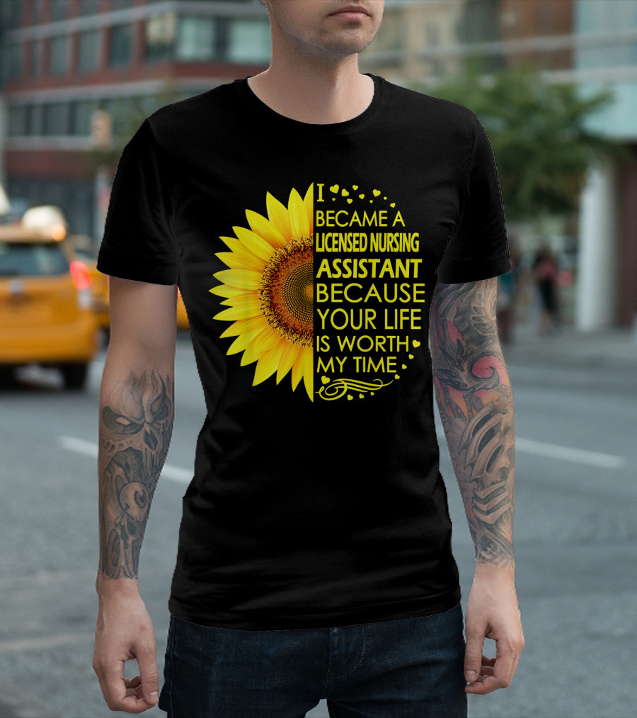 I Became a Licensed Nursing Assistant Because Your Life Is Worth My Time Sunflower T-Shirt