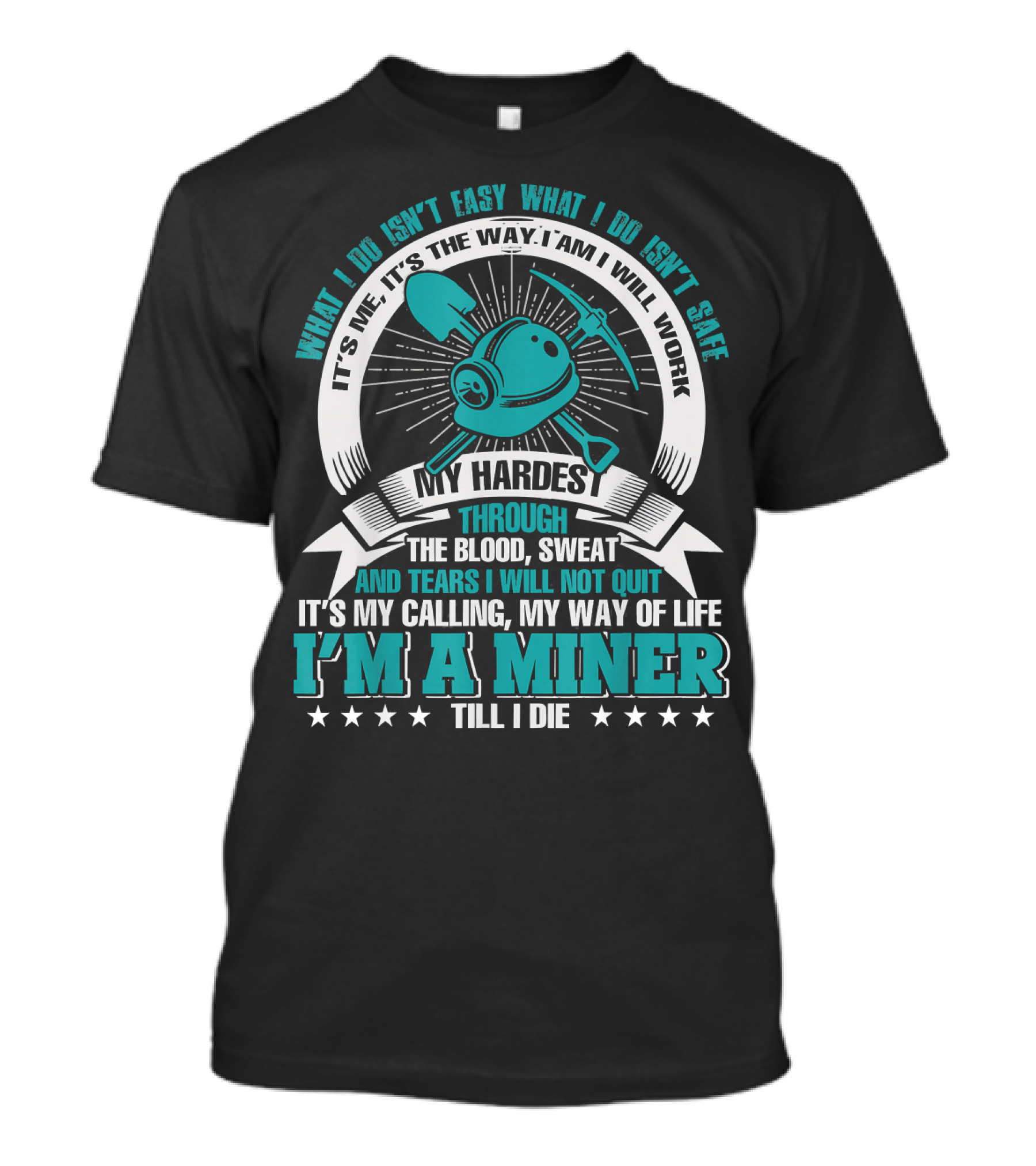 What I Do Isn't Easy What I Do Isn't Safe My Hardest Through Blood Sweat And Tears I Will Not Quit I'm A Miner Till I Die T-Shirt