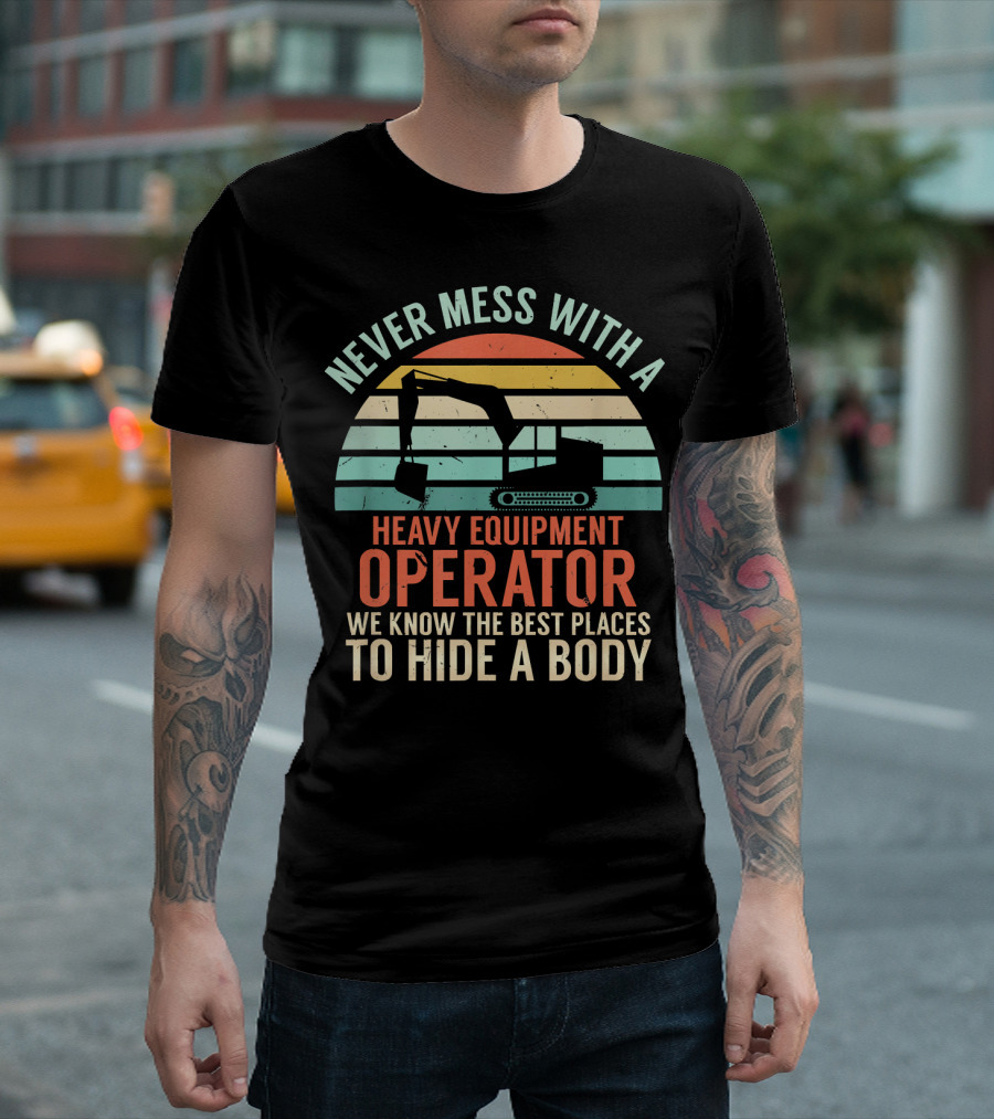 Never Mess With a Heavy Equipment Operator We Know the Best Places to Hide a Body T-Shirt