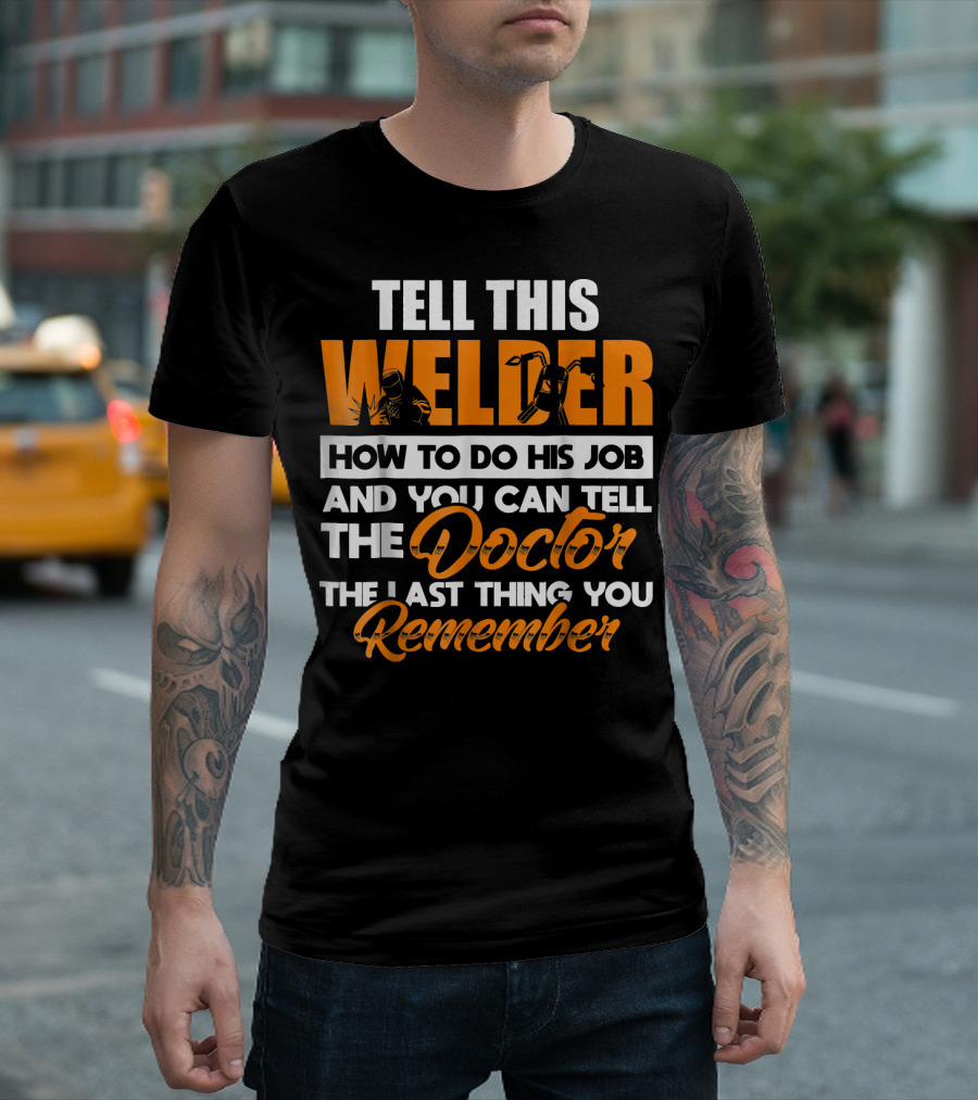 TELL THIS WELDER HOW TO DO HIS JOB AND YOU CAN TELL THE DOCTOR THE LAST THING YOU REMEMBER T-Shirt