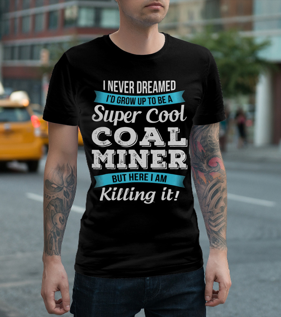 I Never Dreamed I'd Grow Up To Be A Super Cool Coal Miner But Here I Am Killing It T-Shirt