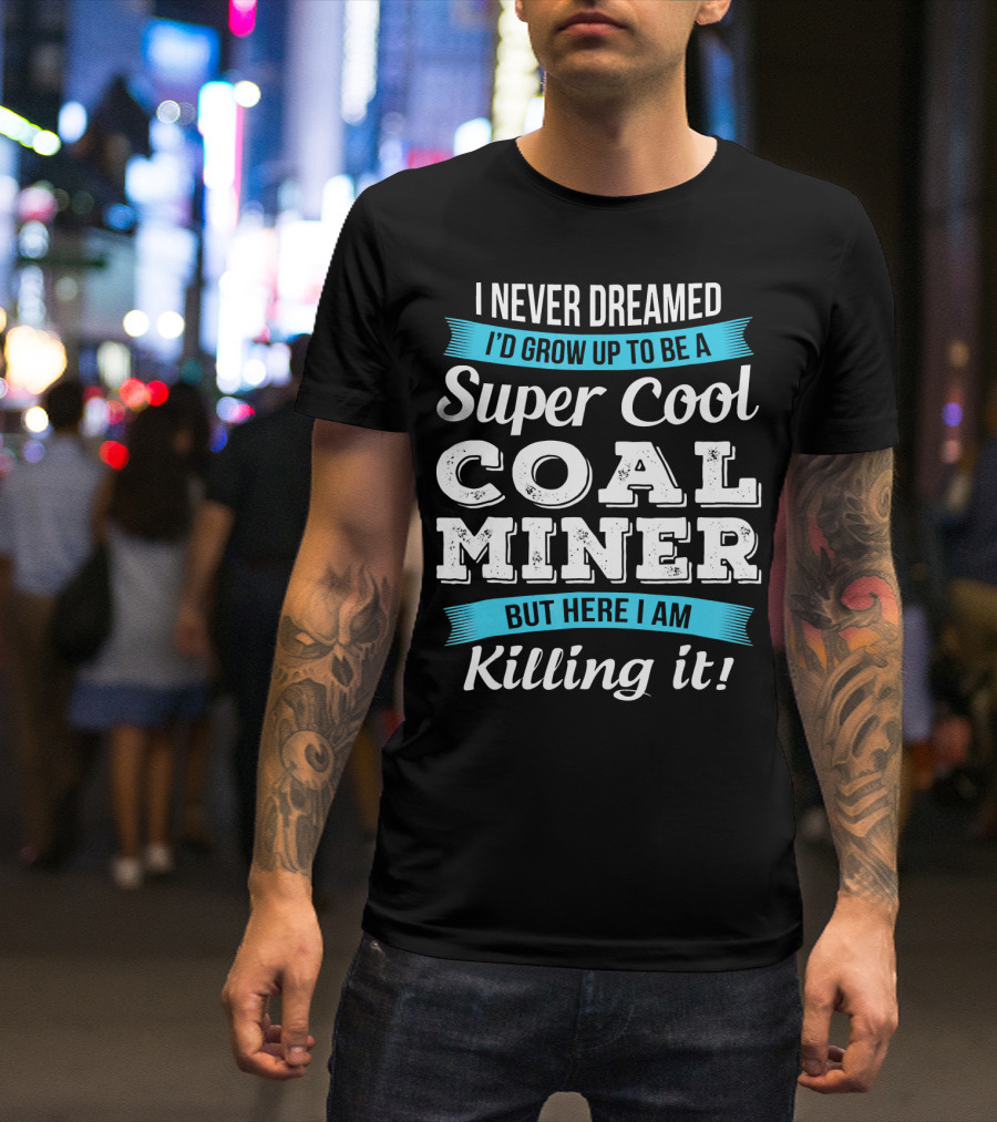 I Never Dreamed I'd Grow Up To Be A Super Cool Coal Miner But Here I Am Killing It T-Shirt