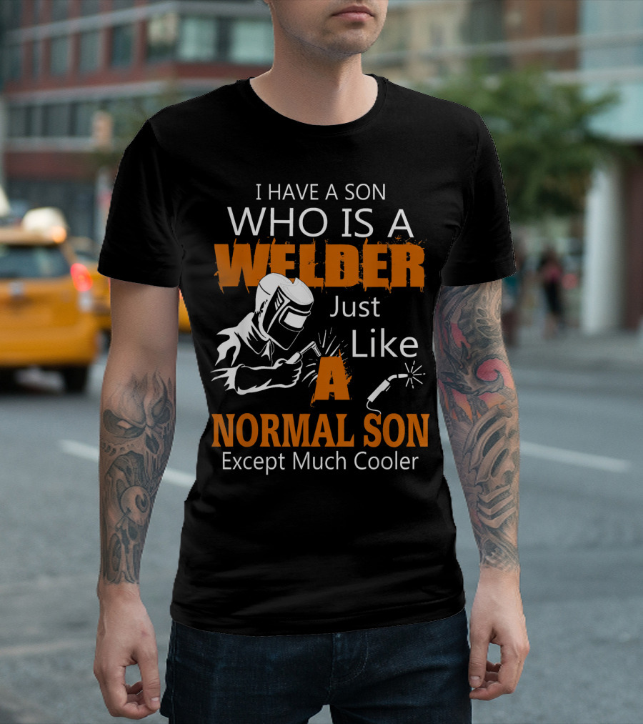 I Have A Son Who Is A Welder Just Like A Normal Son Except Much Cooler T-Shirt