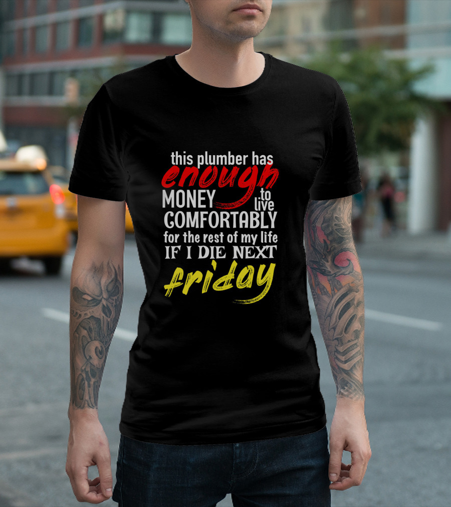 This Plumber Has Enough Money To Live Comfortably If I Die Next Friday T-Shirt