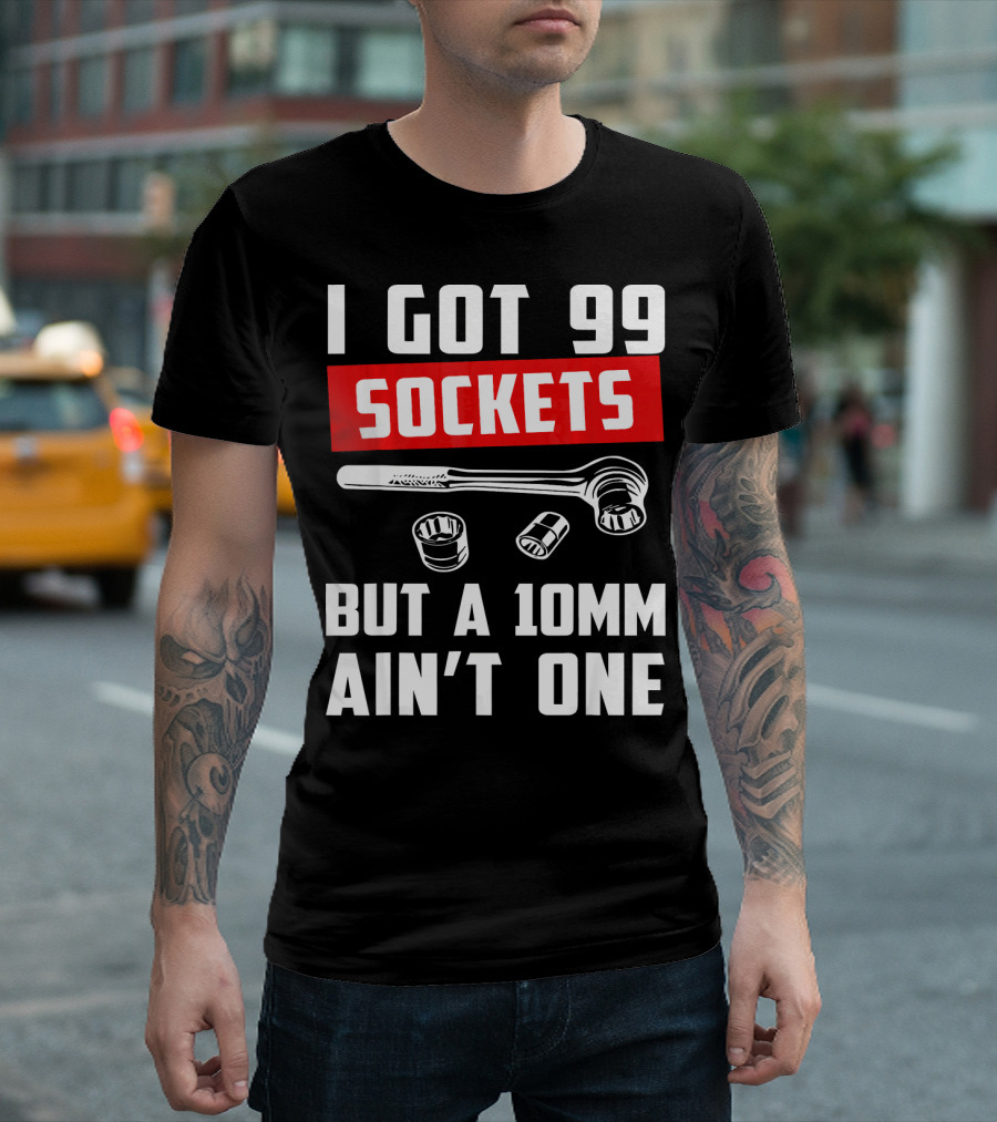 I Got 99 Sockets But A 10mm Ain't One With Wrench And Sockets T-Shirt