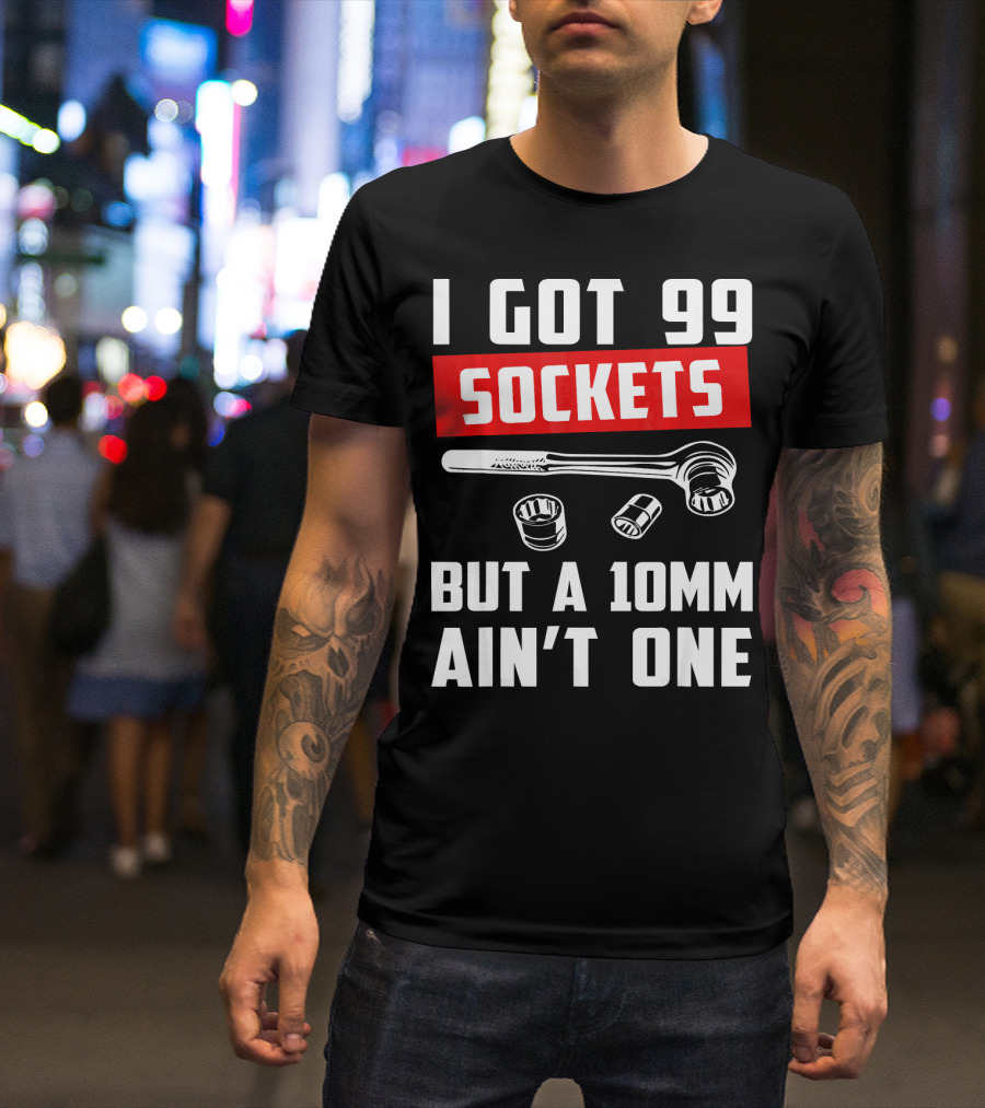 I Got 99 Sockets But A 10mm Ain't One With Wrench And Sockets T-Shirt