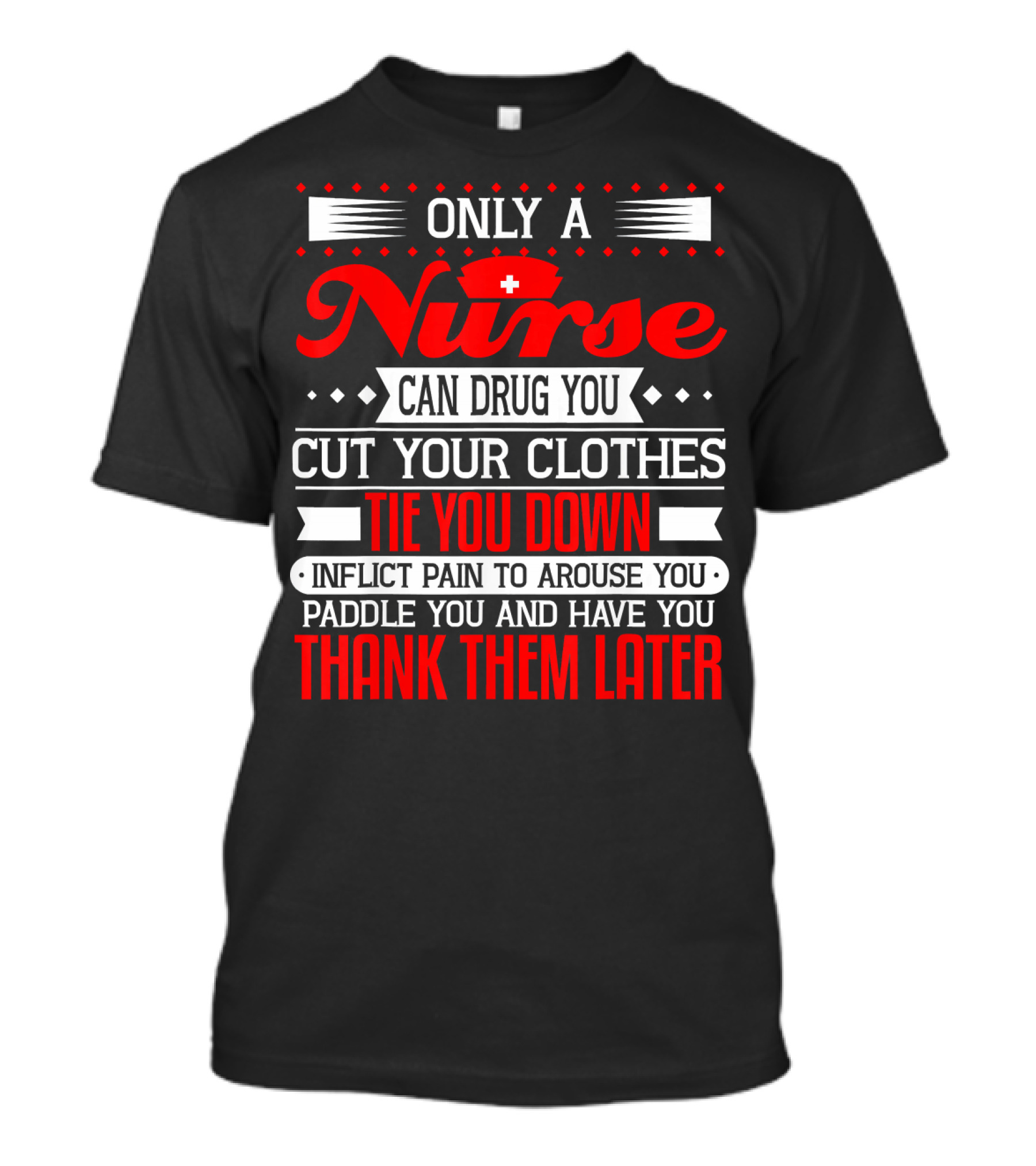 Only A Nurse Can Drug You Cut Your Clothes Tie You Down Inflict Pain Thank Them Later T-Shirt