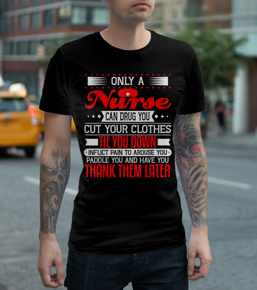 Only A Nurse Can Drug You Cut Your Clothes Tie You Down Inflict Pain Thank Them Later T-Shirt