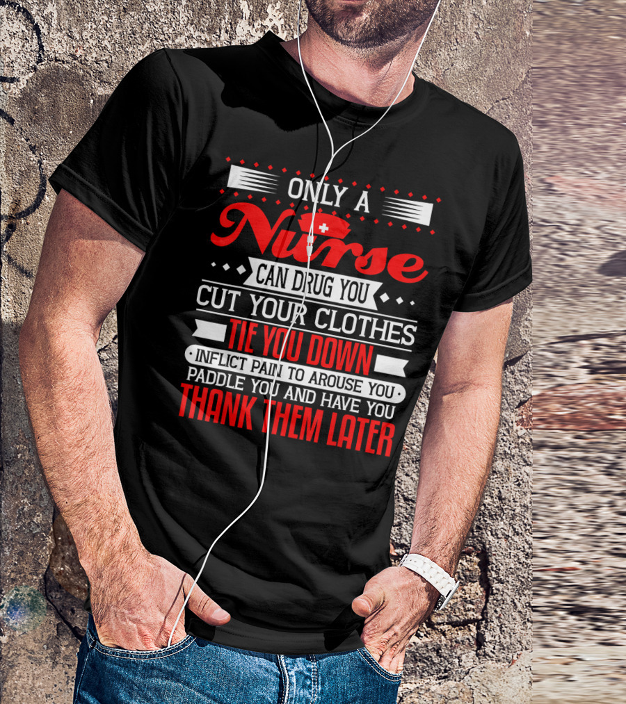 Only A Nurse Can Drug You Cut Your Clothes Tie You Down Inflict Pain Thank Them Later T-Shirt