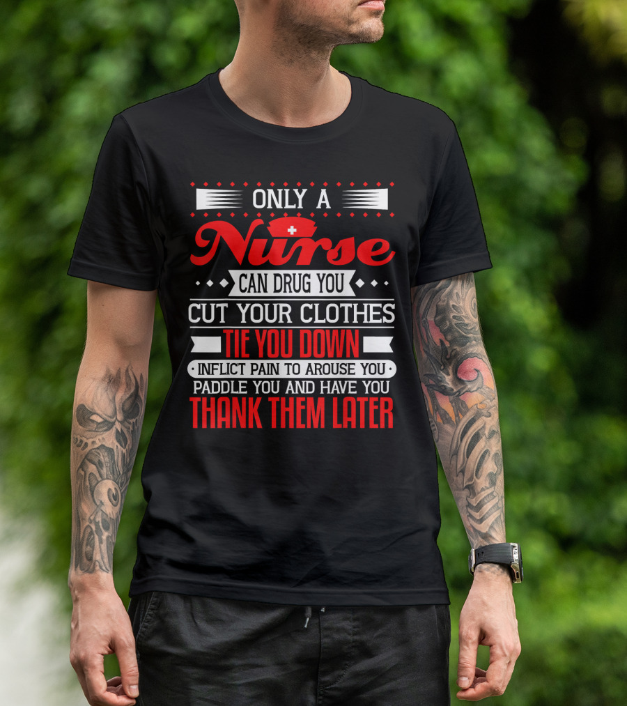 Only A Nurse Can Drug You Cut Your Clothes Tie You Down Inflict Pain Thank Them Later T-Shirt