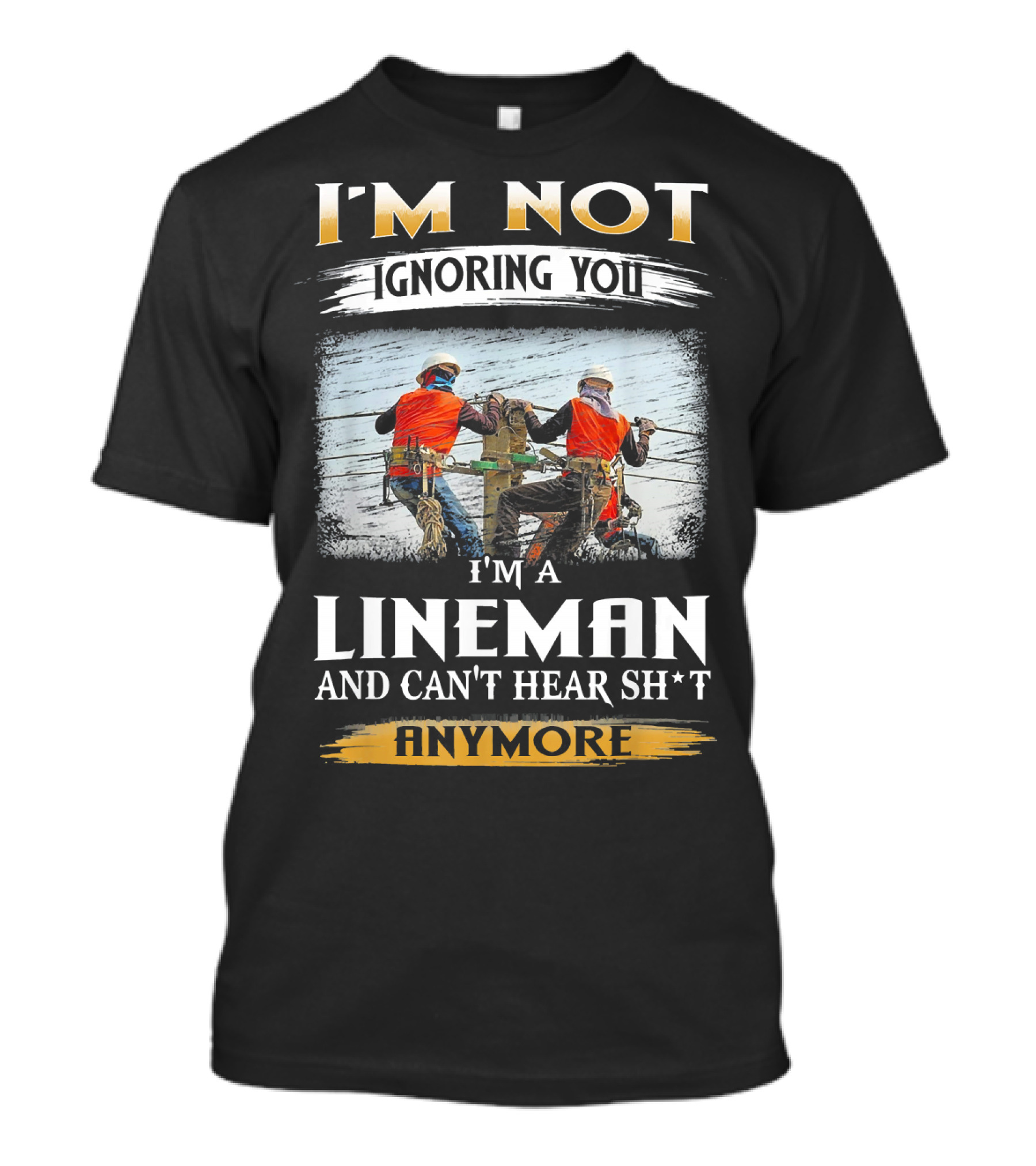 I'm Not Ignoring You I'm A Lineman And Can't Hear Sh*t Anymore T-Shirt