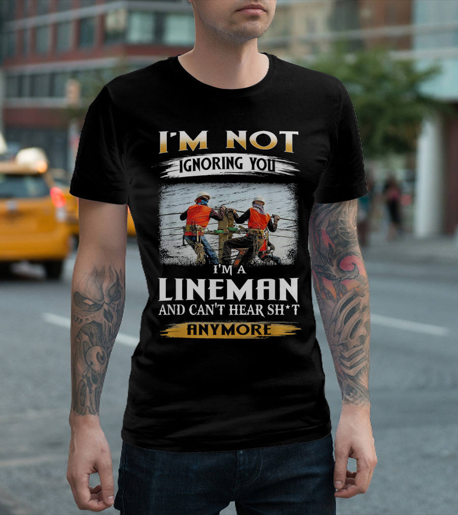 I'm Not Ignoring You I'm A Lineman And Can't Hear Sh*t Anymore T-Shirt
