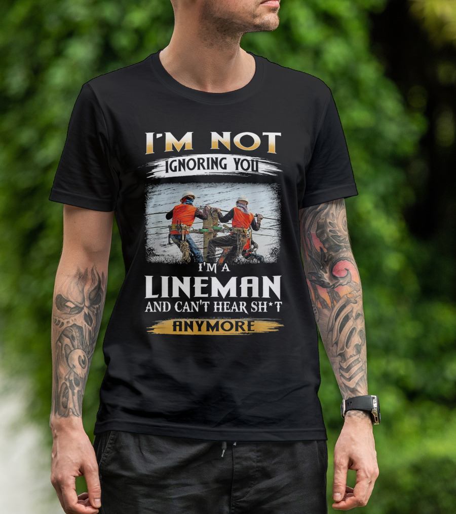 I'm Not Ignoring You I'm A Lineman And Can't Hear Sh*t Anymore T-Shirt
