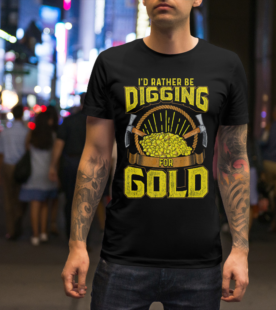 I'd Rather Be Digging For Gold Miner Panning Nuggets T-Shirt