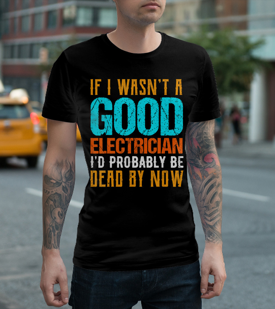 If I Wasn't a Good Electrician I'd Probably Be Dead by Now T-Shirt