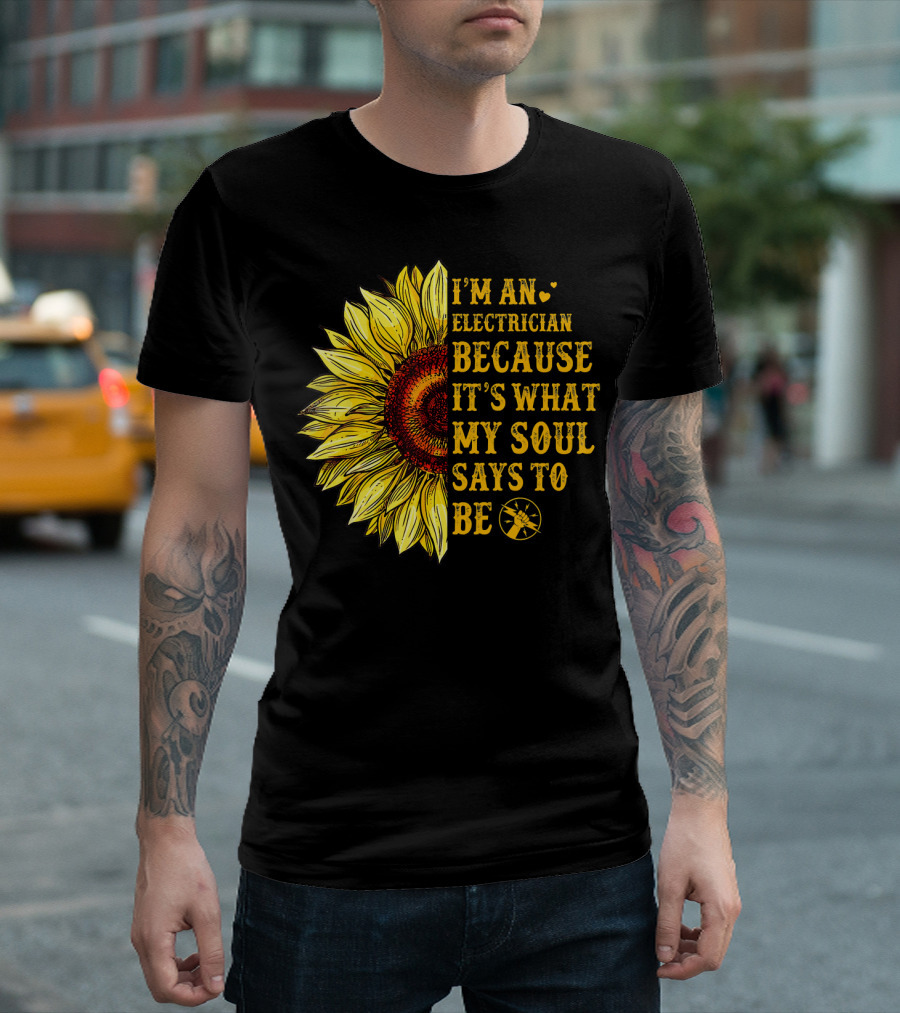 I'm An Electrician Because It's What My Soul Says To Be Sunflower T-Shirt