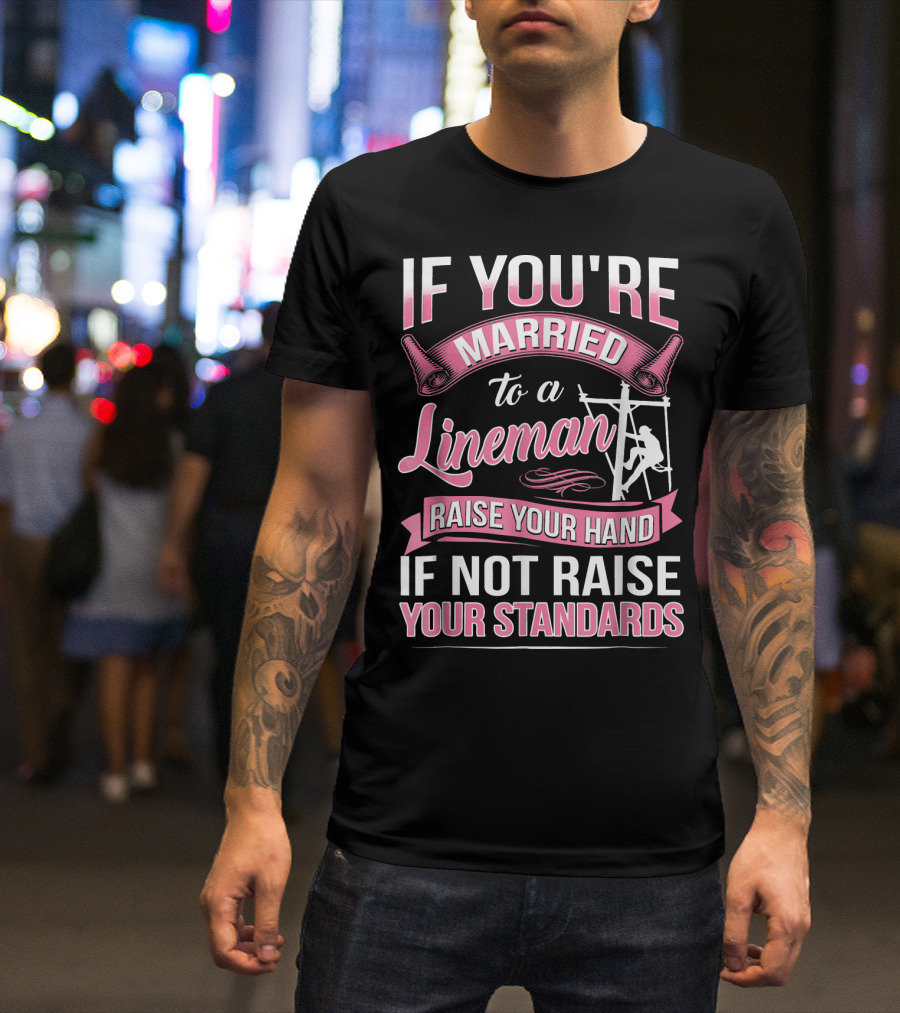 IF YOU'RE MARRIED TO A LINEMAN RAISE YOUR HAND IF NOT RAISE YOUR STANDARDS T-Shirt