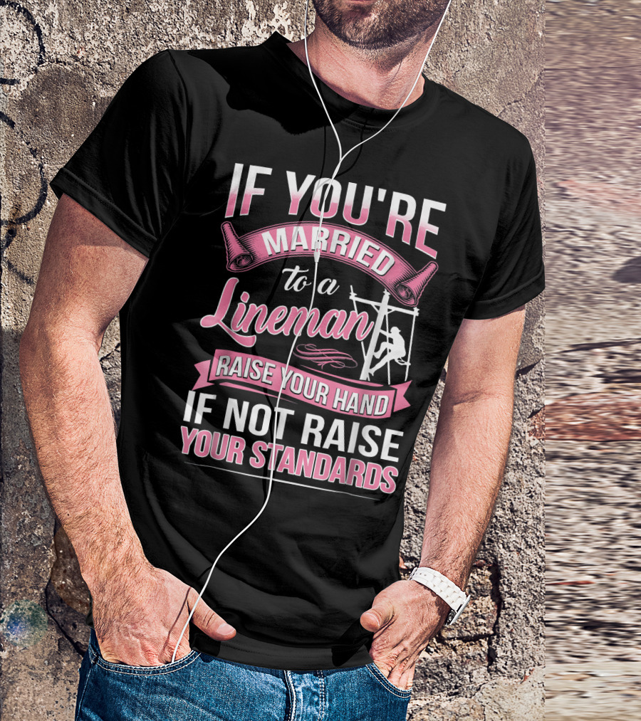 IF YOU'RE MARRIED TO A LINEMAN RAISE YOUR HAND IF NOT RAISE YOUR STANDARDS T-Shirt