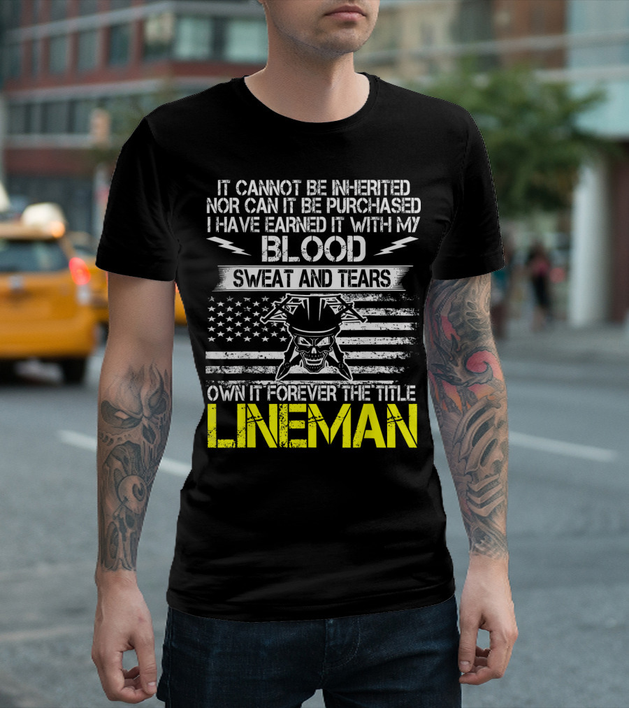 It Cannot Be Inherited Nor Can It Be Purchased I Have Earned It With My Blood Sweat And Tears Own It Forever The Title Lineman T-Shirt
