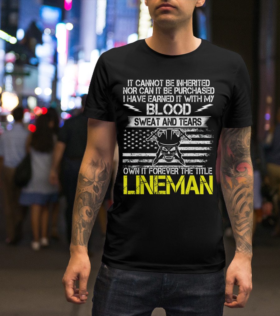 It Cannot Be Inherited Nor Can It Be Purchased I Have Earned It With My Blood Sweat And Tears Own It Forever The Title Lineman T-Shirt