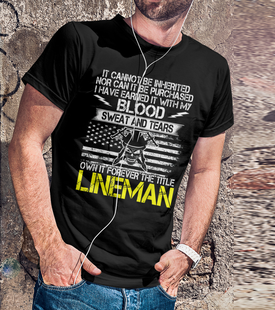 It Cannot Be Inherited Nor Can It Be Purchased I Have Earned It With My Blood Sweat And Tears Own It Forever The Title Lineman T-Shirt