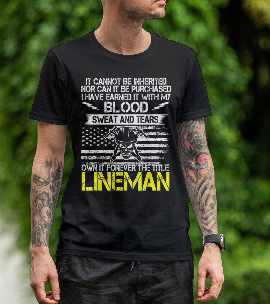 It Cannot Be Inherited Nor Can It Be Purchased I Have Earned It With My Blood Sweat And Tears Own It Forever The Title Lineman T-Shirt
