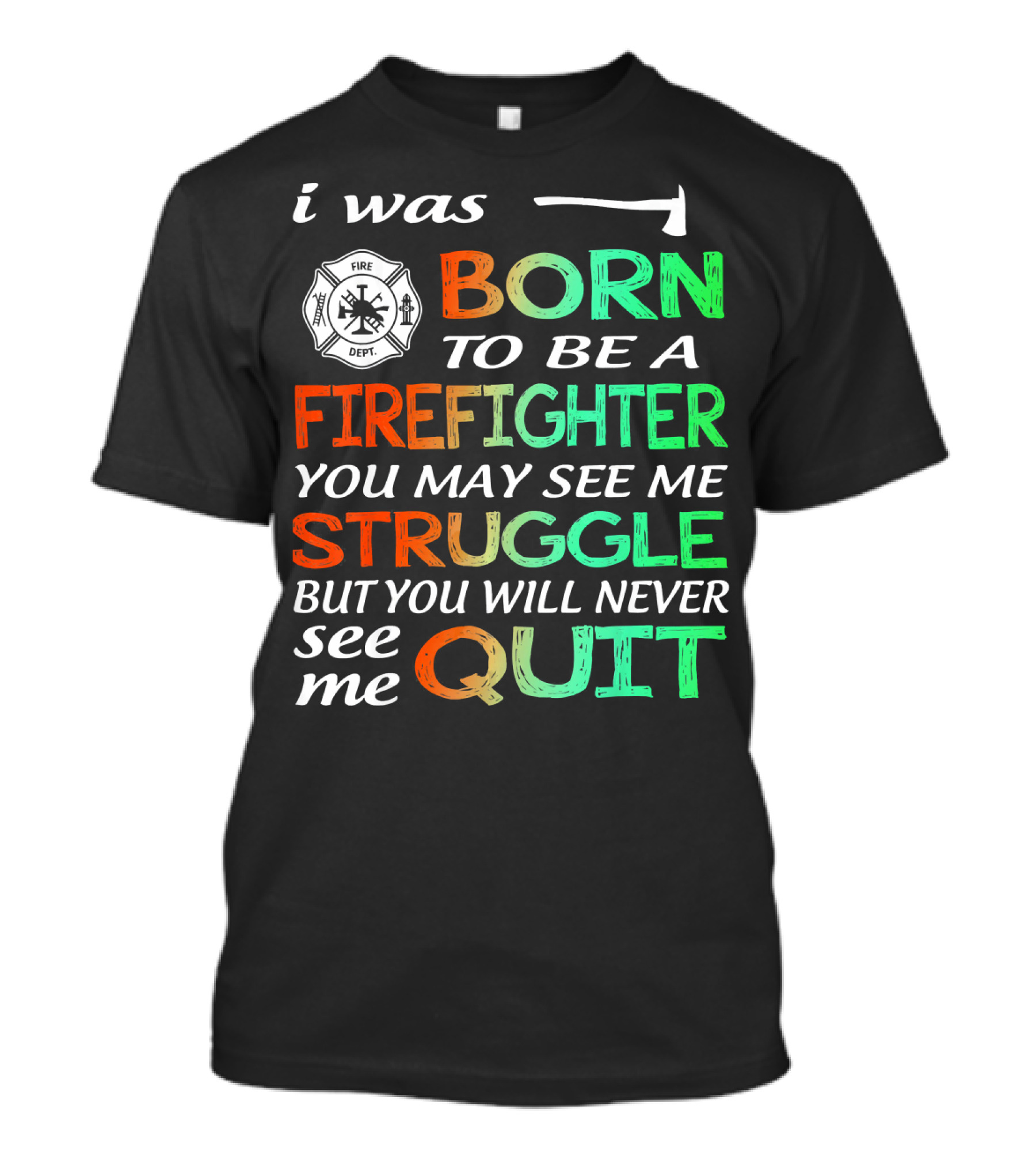 I Was Born To Be A Firefighter You May See Me Struggle But You Will Never See Me Quit T-Shirt