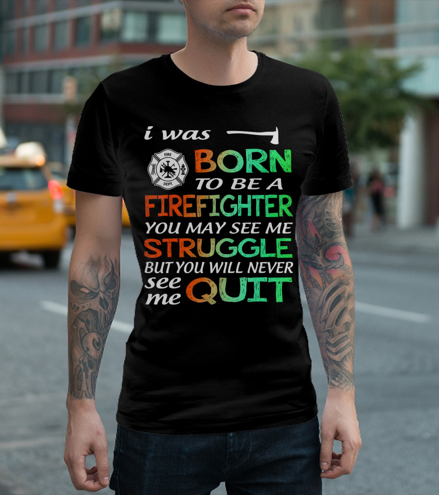 I Was Born To Be A Firefighter You May See Me Struggle But You Will Never See Me Quit T-Shirt