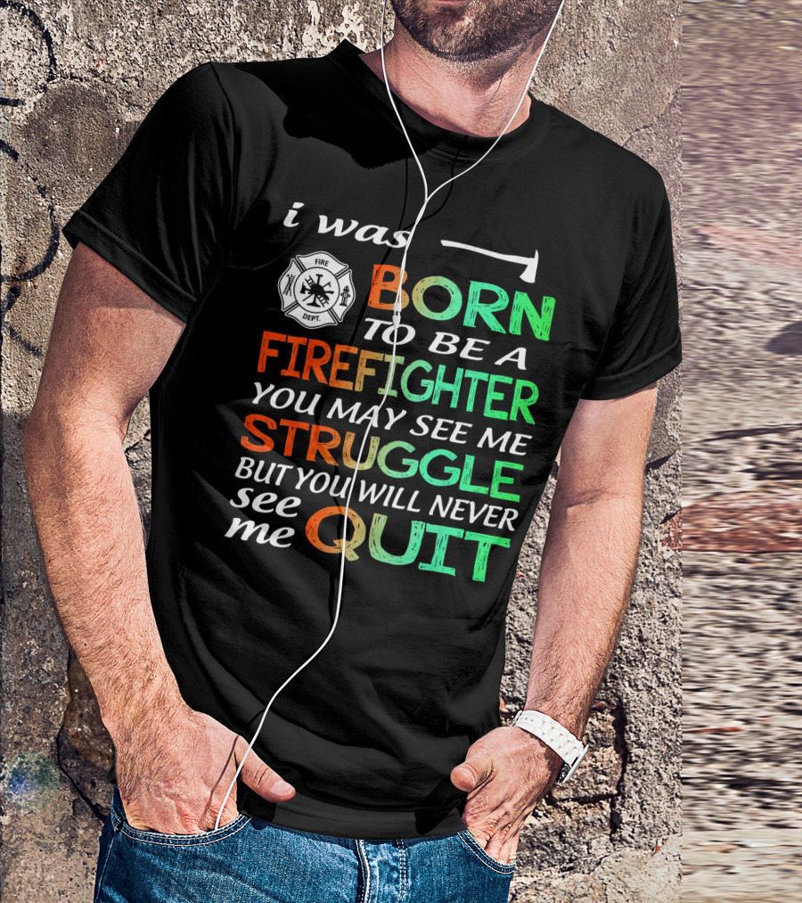 I Was Born To Be A Firefighter You May See Me Struggle But You Will Never See Me Quit T-Shirt