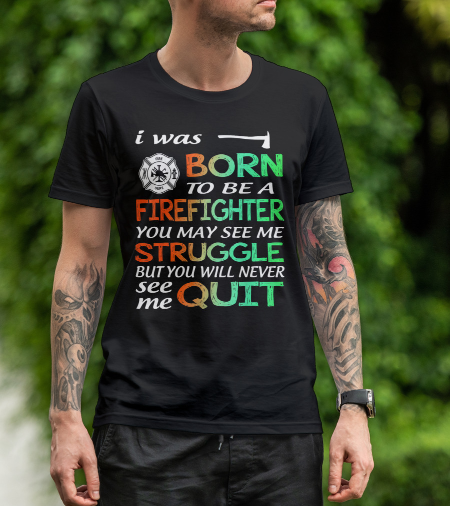 I Was Born To Be A Firefighter You May See Me Struggle But You Will Never See Me Quit T-Shirt