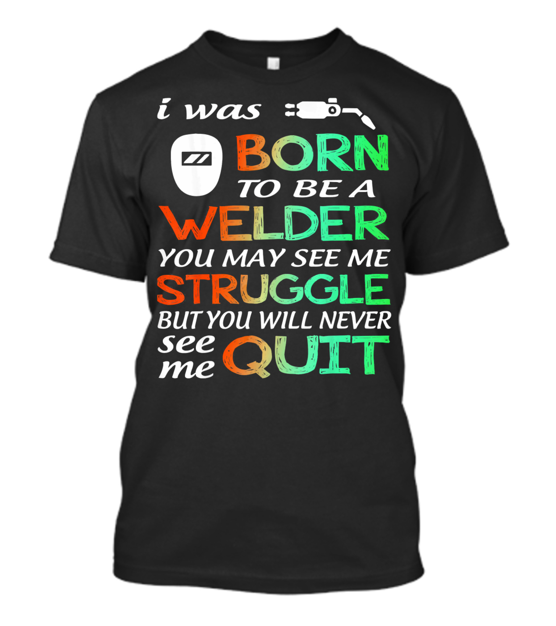 I Was Born To Be A Welder You May See Me Struggle But You Will Never See Me Quit T-Shirt
