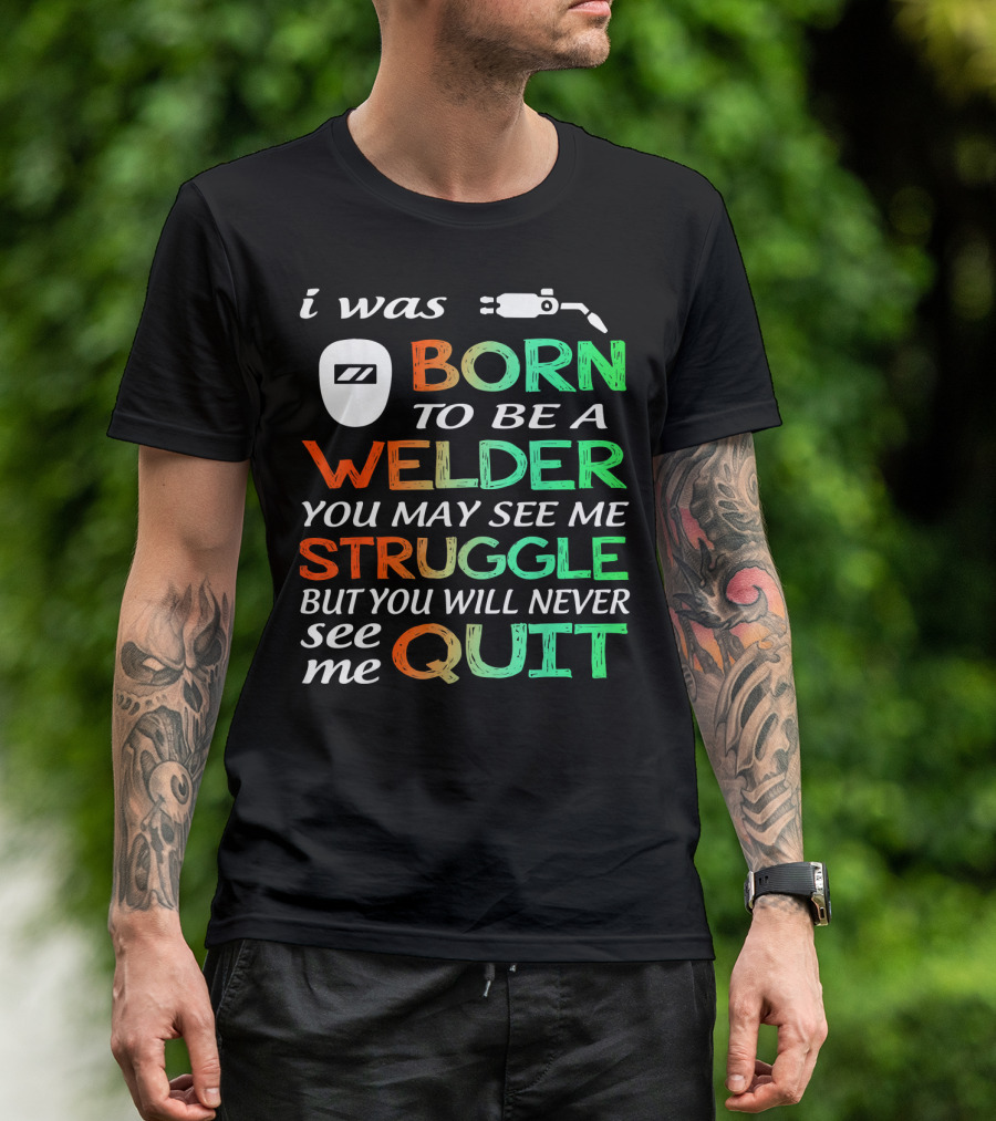 I Was Born To Be A Welder You May See Me Struggle But You Will Never See Me Quit T-Shirt
