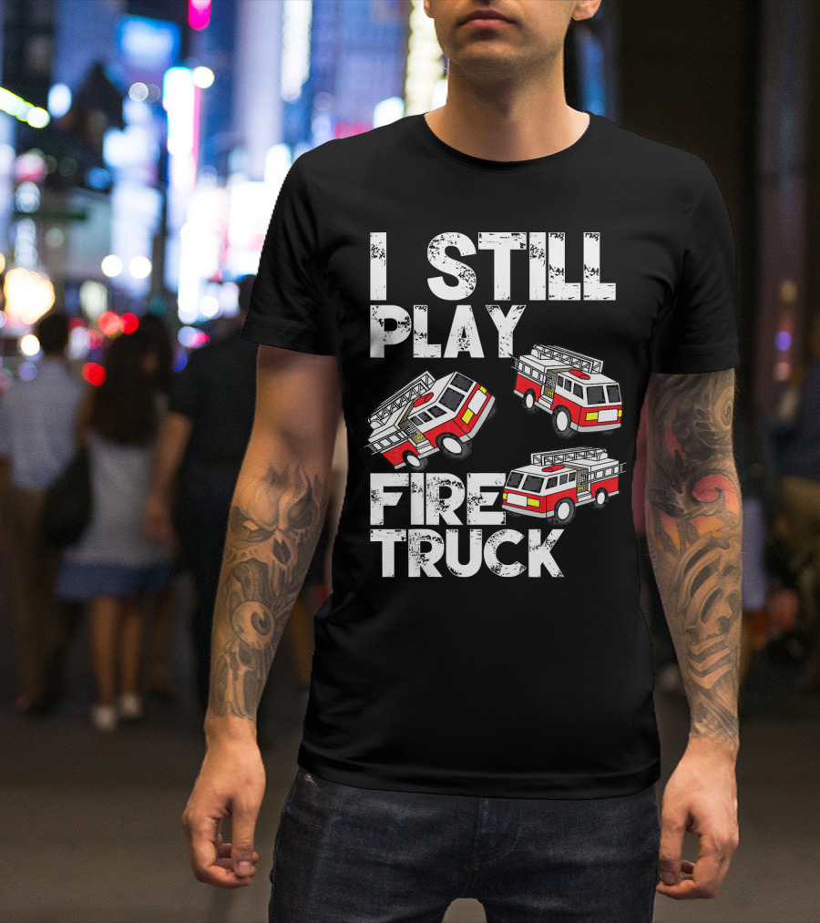I Still Play With Fire Truck Funny Firem Fire Truck Playful Humor T-Shirt