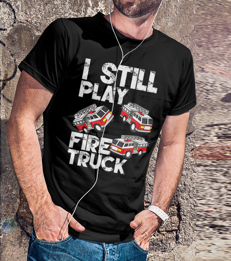 I Still Play With Fire Truck Funny Firem Fire Truck Playful Humor T-Shirt